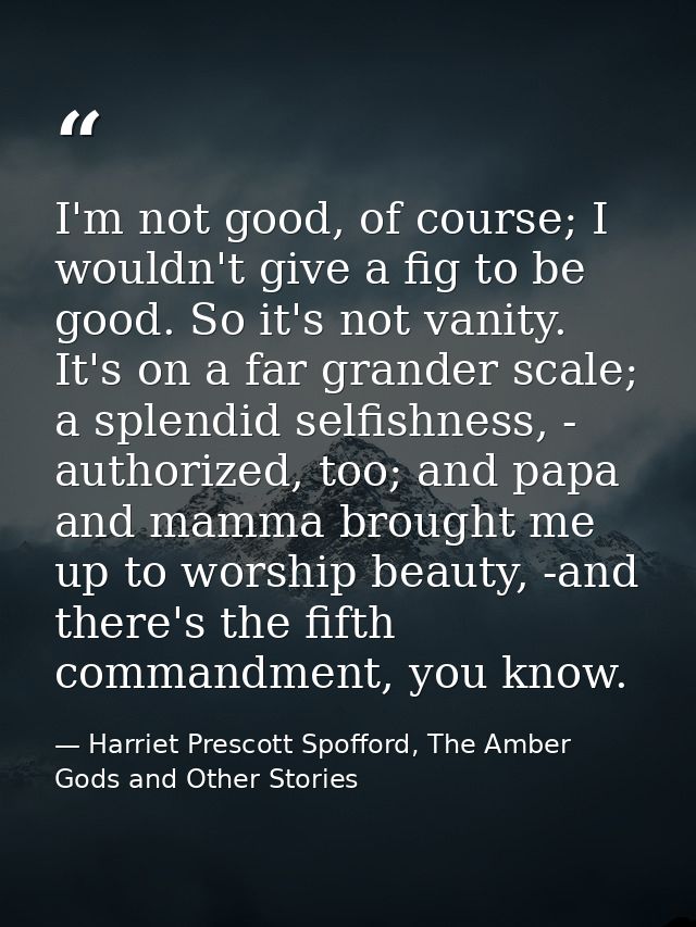 I'm not good, of course; I wouldn't give a fig to be good. So it's not vanity. It's on a far grander scale; a splendid s — Harriet Prescott Spofford, The Amber Gods and Other Stories