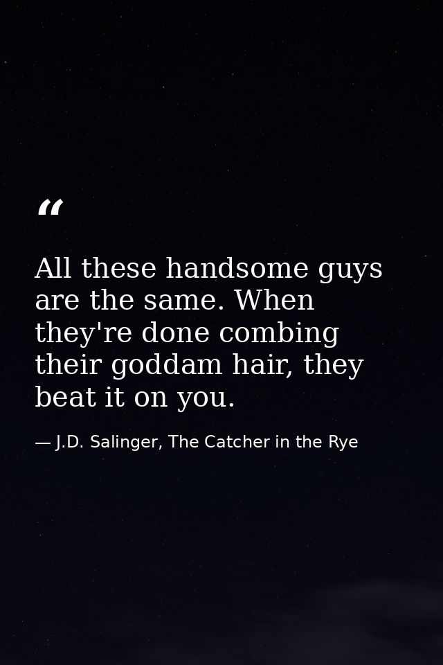All these handsome guys are the same. When they're done combing their goddam hair, they beat it on you. — J.D. Salinger, The Catcher in the Rye