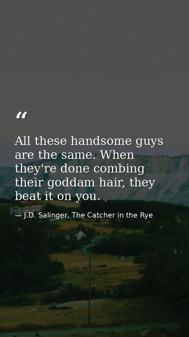 All these handsome guys are the same. When they're done combing their goddam hair, they beat it on you. — J.D. Salinger, The Catcher in the Rye