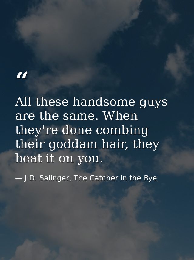 All these handsome guys are the same. When they're done combing their goddam hair, they beat it on you. — J.D. Salinger, The Catcher in the Rye