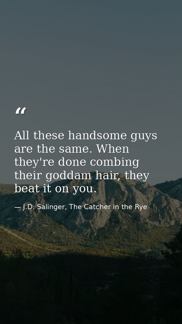All these handsome guys are the same. When they're done combing their goddam hair, they beat it on you. — J.D. Salinger, The Catcher in the Rye
