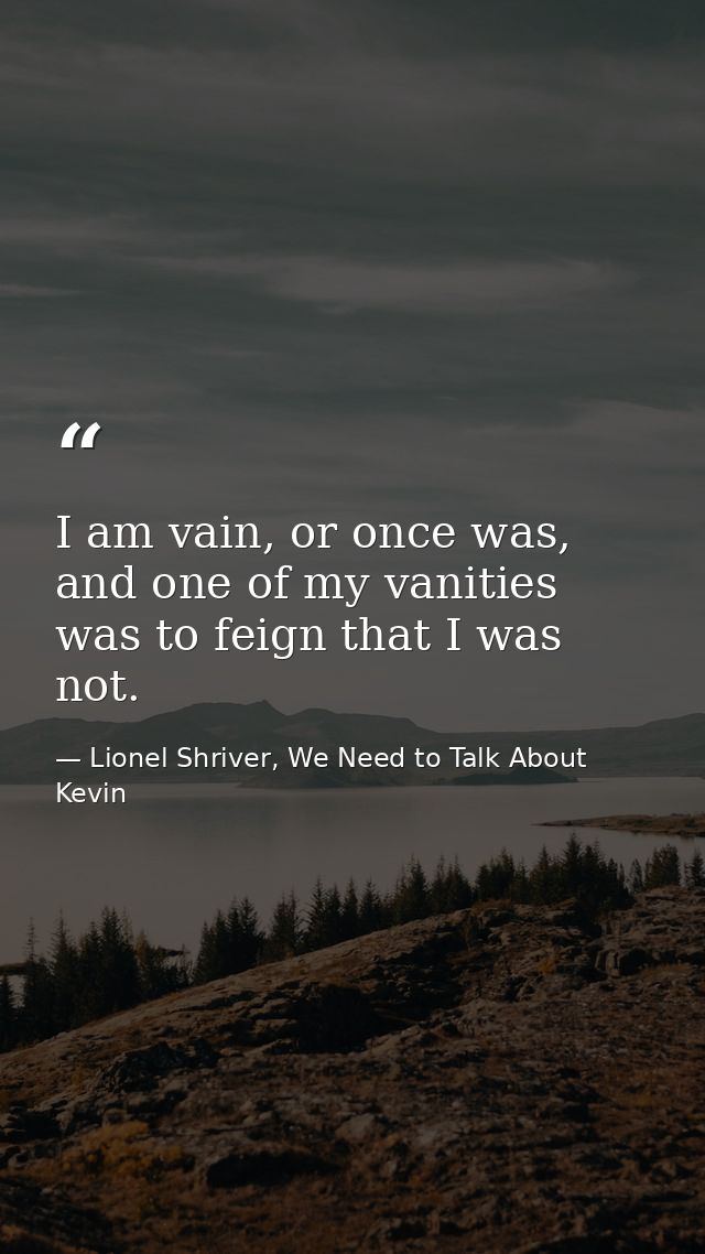 I am vain, or once was, and one of my vanities was to feign that I was not. — Lionel Shriver, We Need to Talk About Kevin