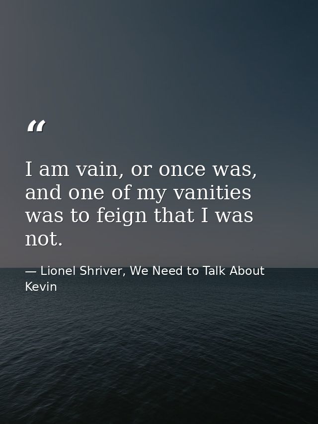 I am vain, or once was, and one of my vanities was to feign that I was not. — Lionel Shriver, We Need to Talk About Kevin