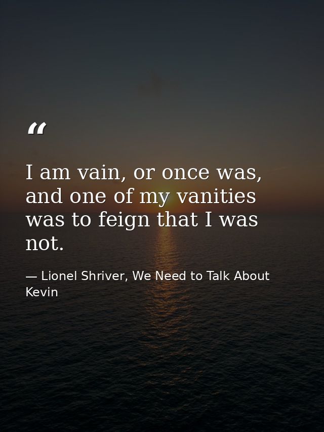 I am vain, or once was, and one of my vanities was to feign that I was not. — Lionel Shriver, We Need to Talk About Kevin