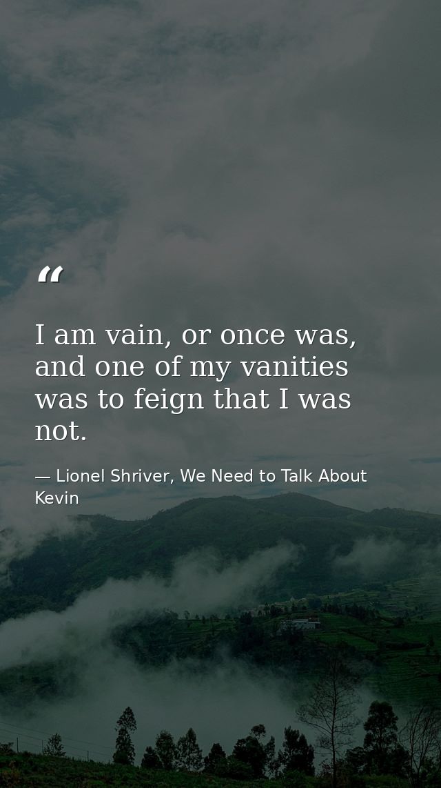 I am vain, or once was, and one of my vanities was to feign that I was not. — Lionel Shriver, We Need to Talk About Kevin