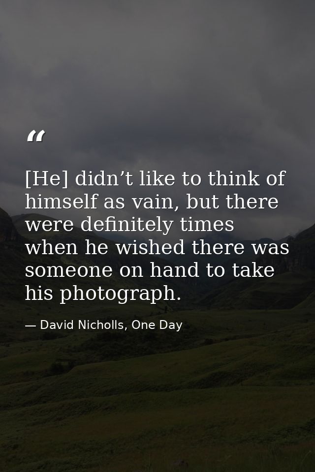 [He] didn’t like to think of himself as vain, but there were definitely times when he wished there was someone on hand t — David Nicholls, One Day