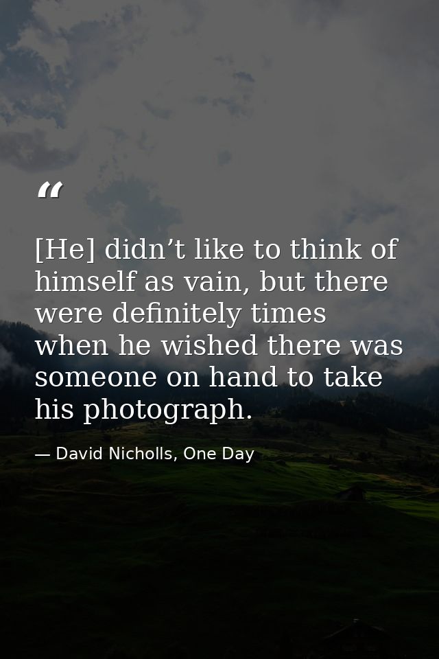 [He] didn’t like to think of himself as vain, but there were definitely times when he wished there was someone on hand t — David Nicholls, One Day