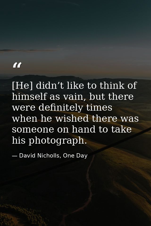 [He] didn’t like to think of himself as vain, but there were definitely times when he wished there was someone on hand t — David Nicholls, One Day