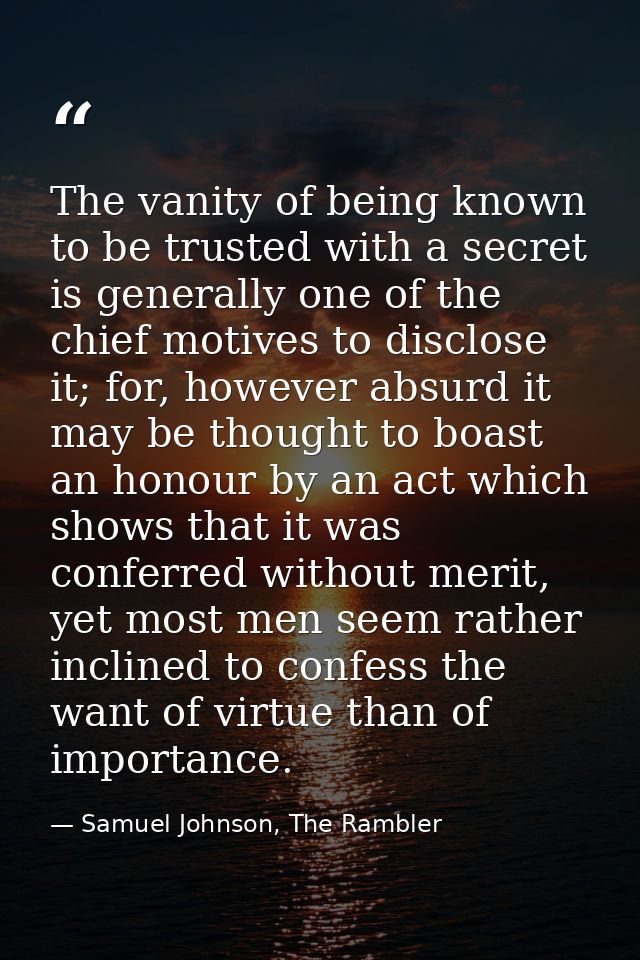 The vanity of being known to be trusted with a secret is generally one of the chief motives to disclose it; for, however — Samuel Johnson, The Rambler