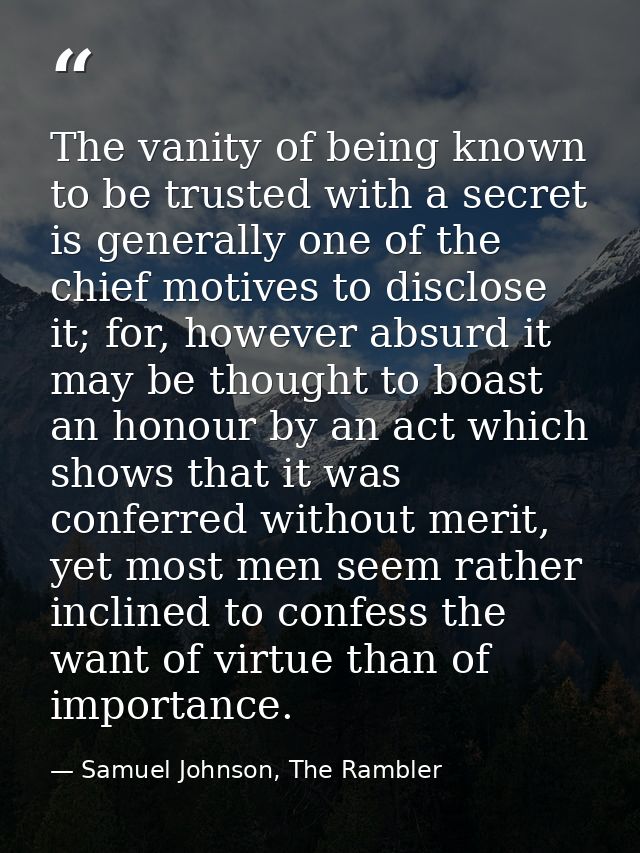 The vanity of being known to be trusted with a secret is generally one of the chief motives to disclose it; for, however — Samuel Johnson, The Rambler