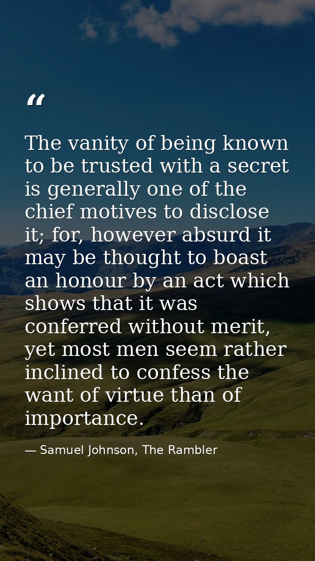 The vanity of being known to be trusted with a secret is generally one of the chief motives to disclose it; for, however — Samuel Johnson, The Rambler