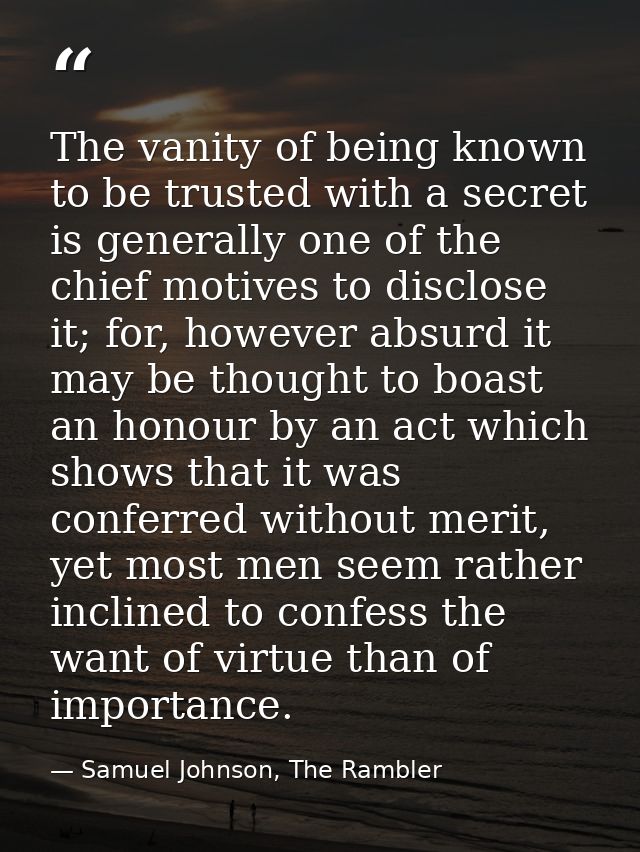 The vanity of being known to be trusted with a secret is generally one of the chief motives to disclose it; for, however — Samuel Johnson, The Rambler