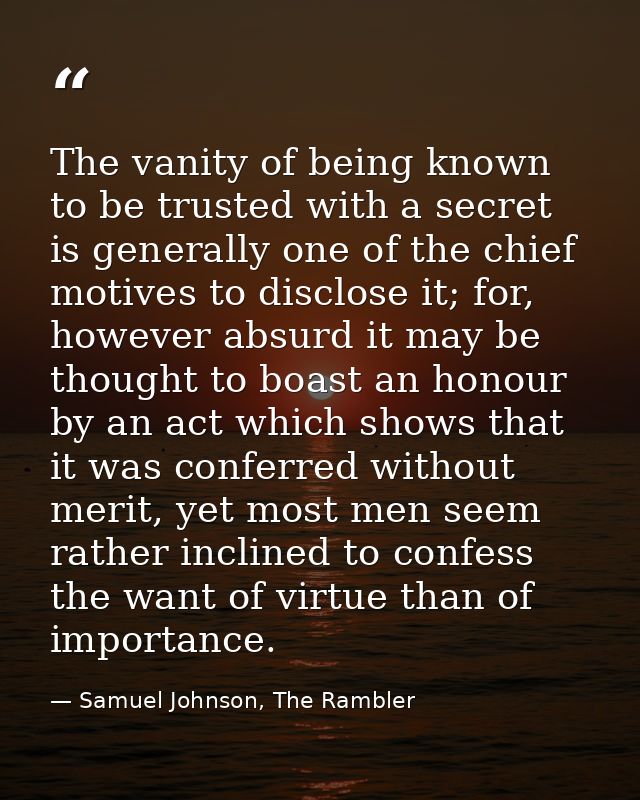 The vanity of being known to be trusted with a secret is generally one of the chief motives to disclose it; for, however — Samuel Johnson, The Rambler