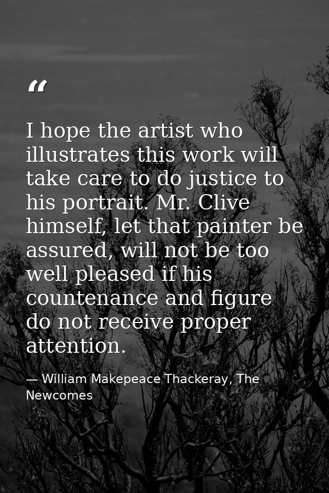I hope the artist who illustrates this work will take care to do justice to his portrait. Mr. Clive himself, let that pa — William Makepeace Thackeray, The Newcomes