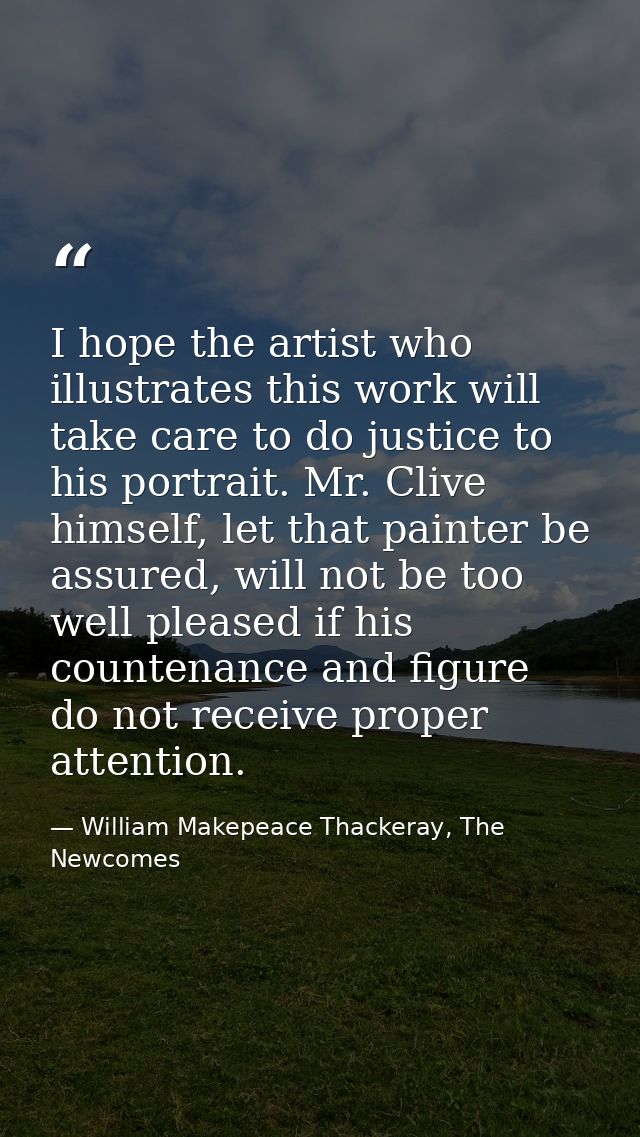 I hope the artist who illustrates this work will take care to do justice to his portrait. Mr. Clive himself, let that pa — William Makepeace Thackeray, The Newcomes