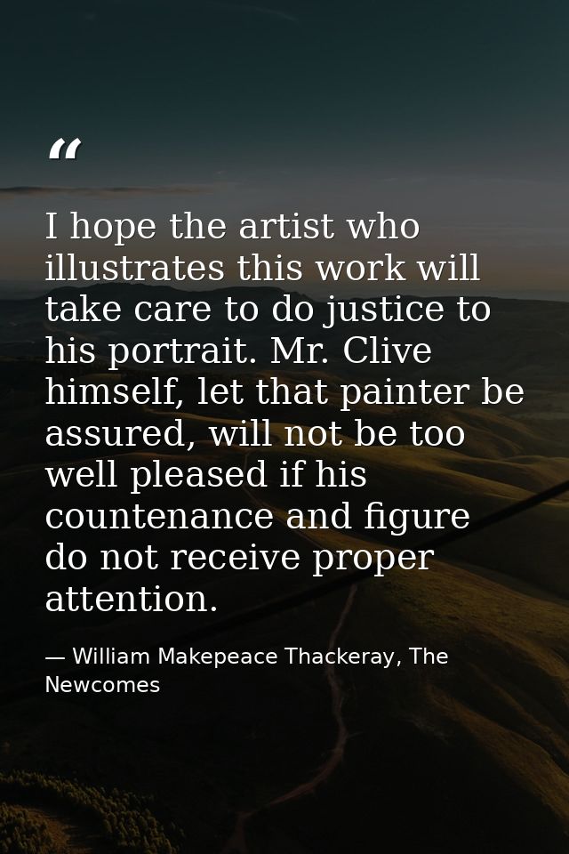 I hope the artist who illustrates this work will take care to do justice to his portrait. Mr. Clive himself, let that pa — William Makepeace Thackeray, The Newcomes