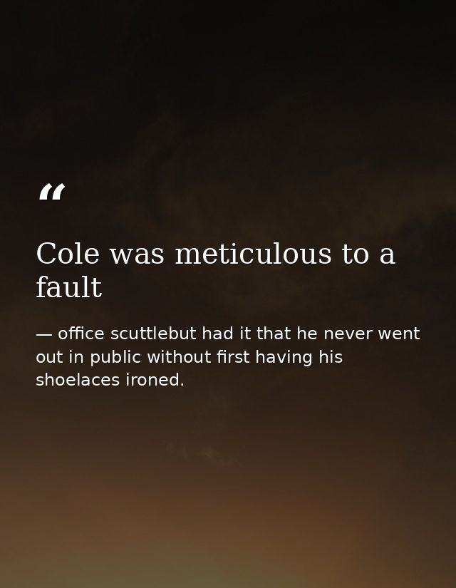 Cole was meticulous to a fault — office scuttlebut had it that he never went out in public without first having his shoelaces ironed.