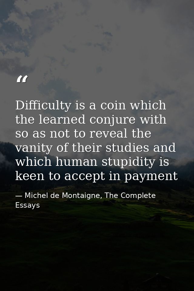 Difficulty is a coin which the learned conjure with so as not to reveal the vanity of their studies and which human stup — Michel de Montaigne, The Complete Essays