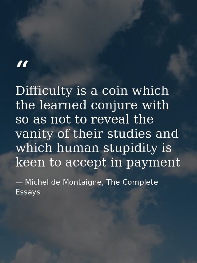 Difficulty is a coin which the learned conjure with so as not to reveal the vanity of their studies and which human stup — Michel de Montaigne, The Complete Essays