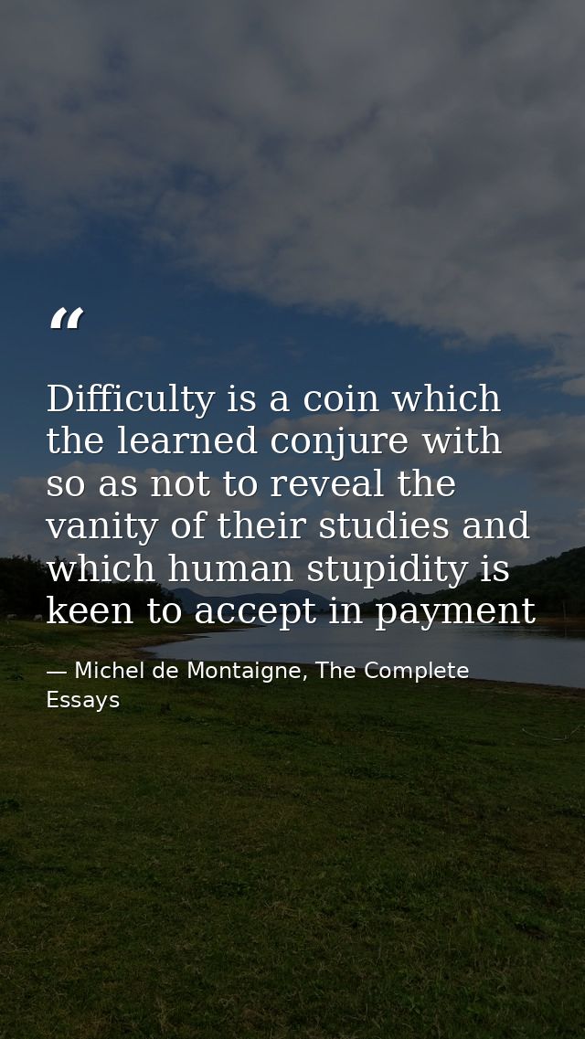 Difficulty is a coin which the learned conjure with so as not to reveal the vanity of their studies and which human stup — Michel de Montaigne, The Complete Essays