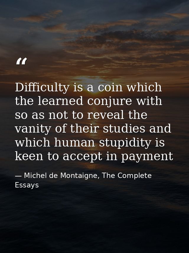 Difficulty is a coin which the learned conjure with so as not to reveal the vanity of their studies and which human stup — Michel de Montaigne, The Complete Essays