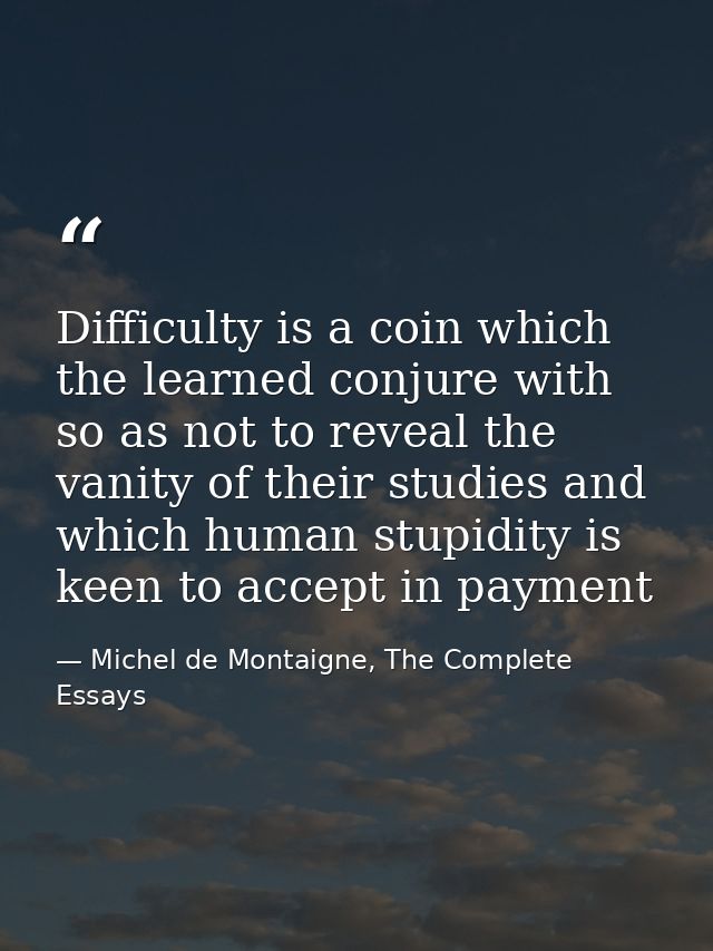 Difficulty is a coin which the learned conjure with so as not to reveal the vanity of their studies and which human stup — Michel de Montaigne, The Complete Essays