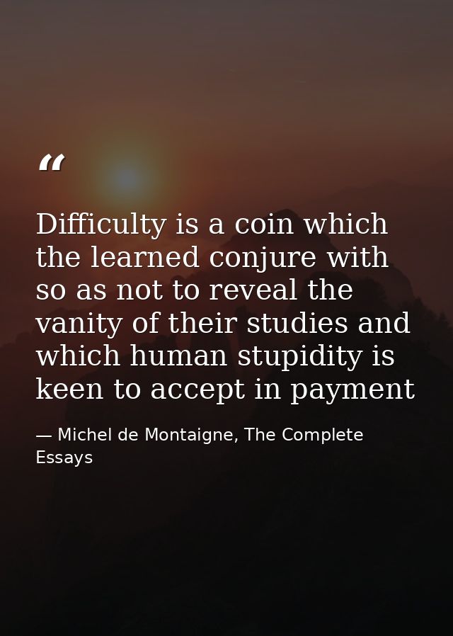 Difficulty is a coin which the learned conjure with so as not to reveal the vanity of their studies and which human stup — Michel de Montaigne, The Complete Essays