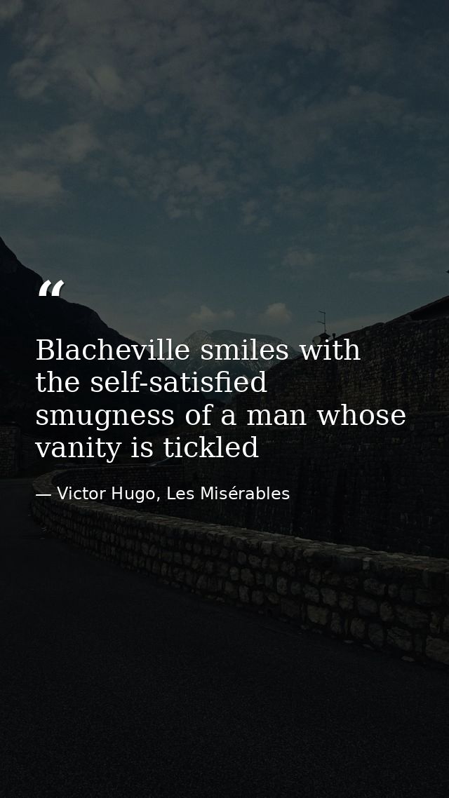 Blacheville smiles with the self-satisfied smugness of a man whose vanity is tickled — Victor Hugo, Les Misérables