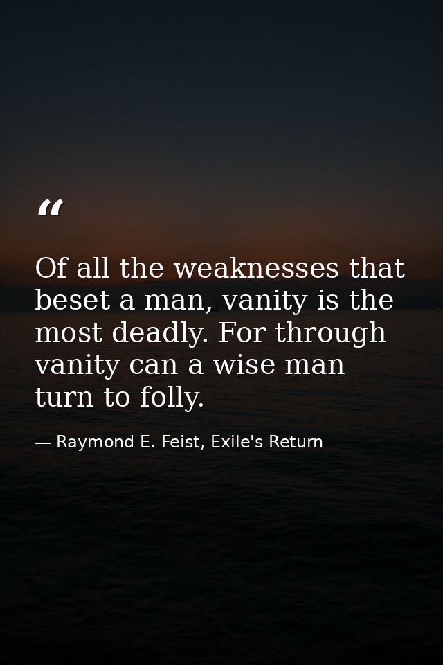Of all the weaknesses that beset a man, vanity is the most deadly. For through vanity can a wise man turn to folly. — Raymond E. Feist, Exile's Return