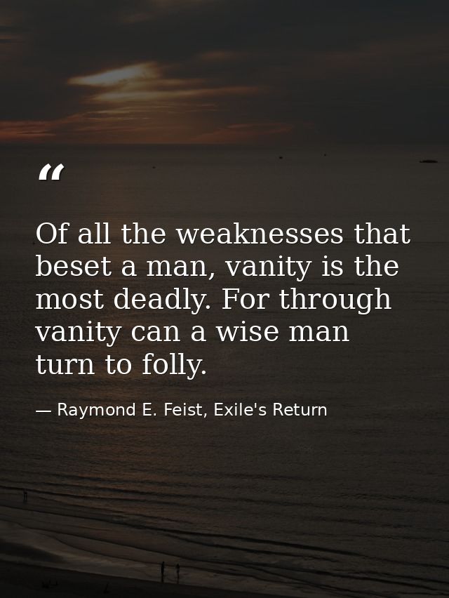 Of all the weaknesses that beset a man, vanity is the most deadly. For through vanity can a wise man turn to folly. — Raymond E. Feist, Exile's Return