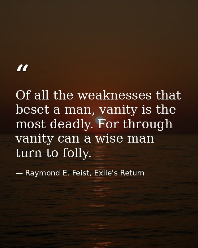 Of all the weaknesses that beset a man, vanity is the most deadly. For through vanity can a wise man turn to folly. — Raymond E. Feist, Exile's Return