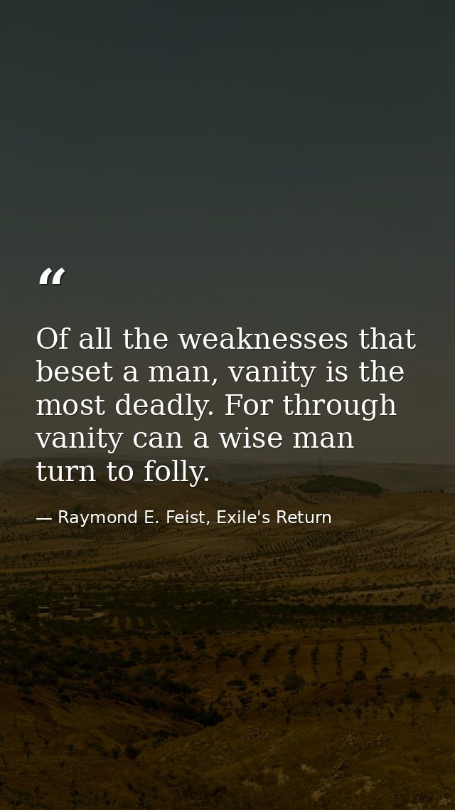 Of all the weaknesses that beset a man, vanity is the most deadly. For through vanity can a wise man turn to folly. — Raymond E. Feist, Exile's Return