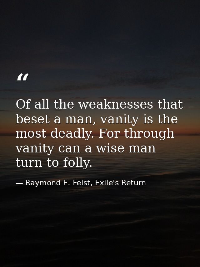 Of all the weaknesses that beset a man, vanity is the most deadly. For through vanity can a wise man turn to folly. — Raymond E. Feist, Exile's Return