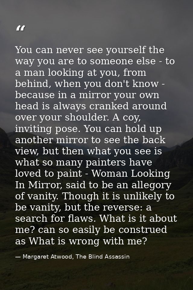 You can never see yourself the way you are to someone else - to a man looking at you, from behind, when you don't know - — Margaret Atwood, The Blind Assassin