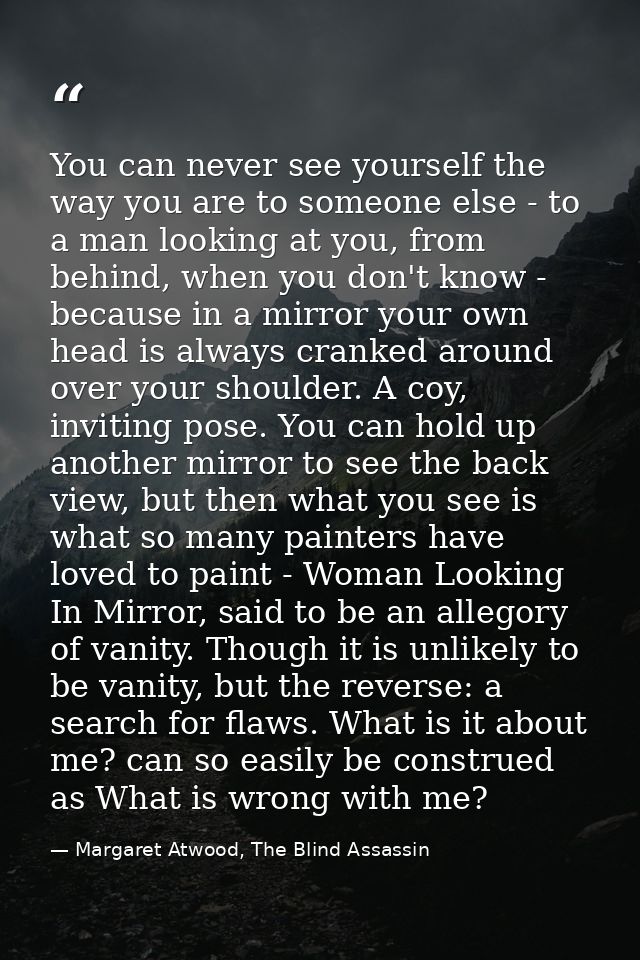 You can never see yourself the way you are to someone else - to a man looking at you, from behind, when you don't know - — Margaret Atwood, The Blind Assassin