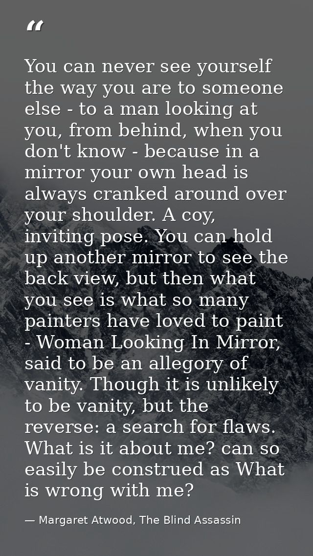 You can never see yourself the way you are to someone else - to a man looking at you, from behind, when you don't know - — Margaret Atwood, The Blind Assassin