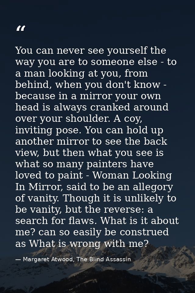 You can never see yourself the way you are to someone else - to a man looking at you, from behind, when you don't know - — Margaret Atwood, The Blind Assassin