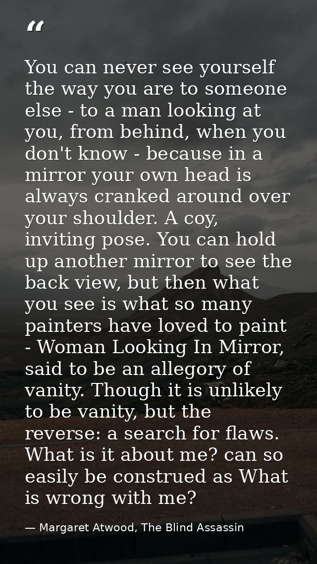You can never see yourself the way you are to someone else - to a man looking at you, from behind, when you don't know - — Margaret Atwood, The Blind Assassin