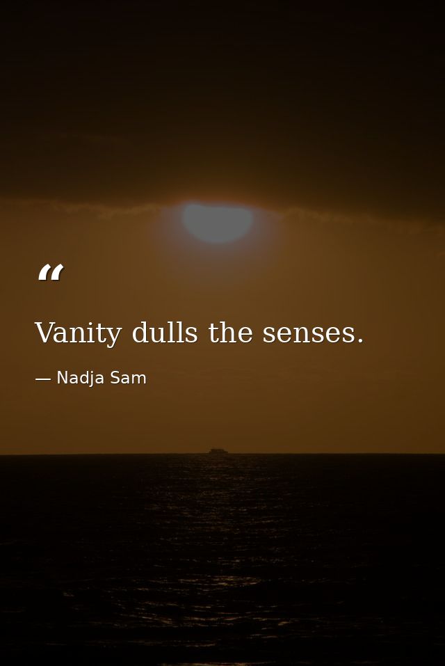 Vanity dulls the senses. — Nadja Sam