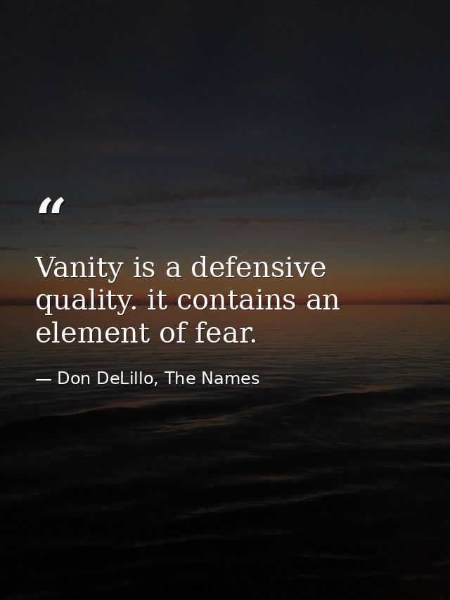 Vanity is a defensive quality. it contains an element of fear. — Don DeLillo, The Names