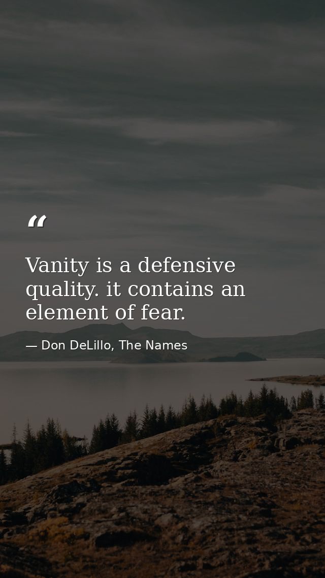 Vanity is a defensive quality. it contains an element of fear. — Don DeLillo, The Names