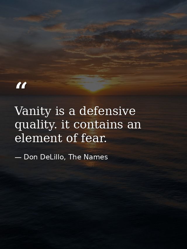Vanity is a defensive quality. it contains an element of fear. — Don DeLillo, The Names