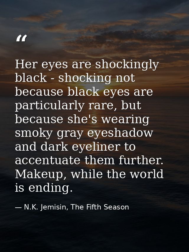 Her eyes are shockingly black - shocking not because black eyes are particularly rare, but because she's wearing smoky g — N.K. Jemisin, The Fifth Season