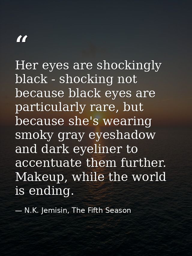 Her eyes are shockingly black - shocking not because black eyes are particularly rare, but because she's wearing smoky g — N.K. Jemisin, The Fifth Season