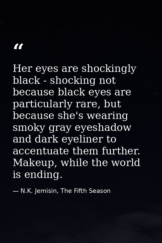 Her eyes are shockingly black - shocking not because black eyes are particularly rare, but because she's wearing smoky g — N.K. Jemisin, The Fifth Season