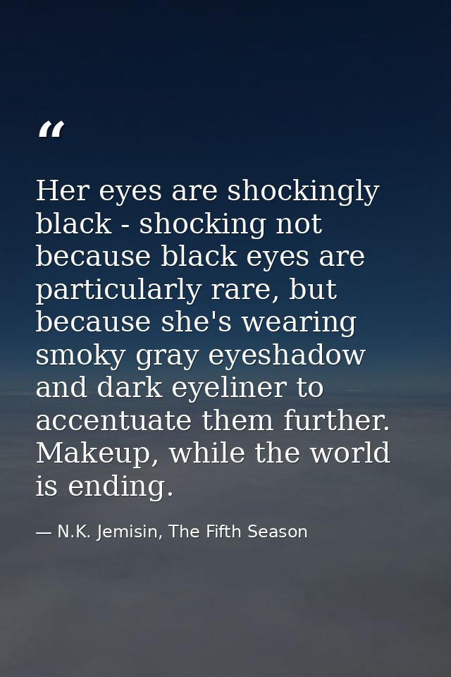 Her eyes are shockingly black - shocking not because black eyes are particularly rare, but because she's wearing smoky g — N.K. Jemisin, The Fifth Season