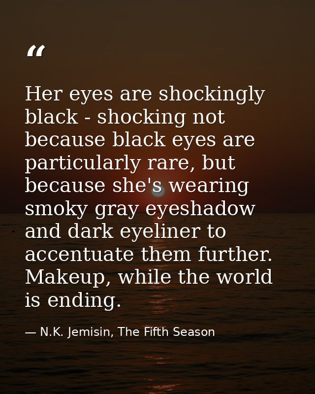 Her eyes are shockingly black - shocking not because black eyes are particularly rare, but because she's wearing smoky g — N.K. Jemisin, The Fifth Season