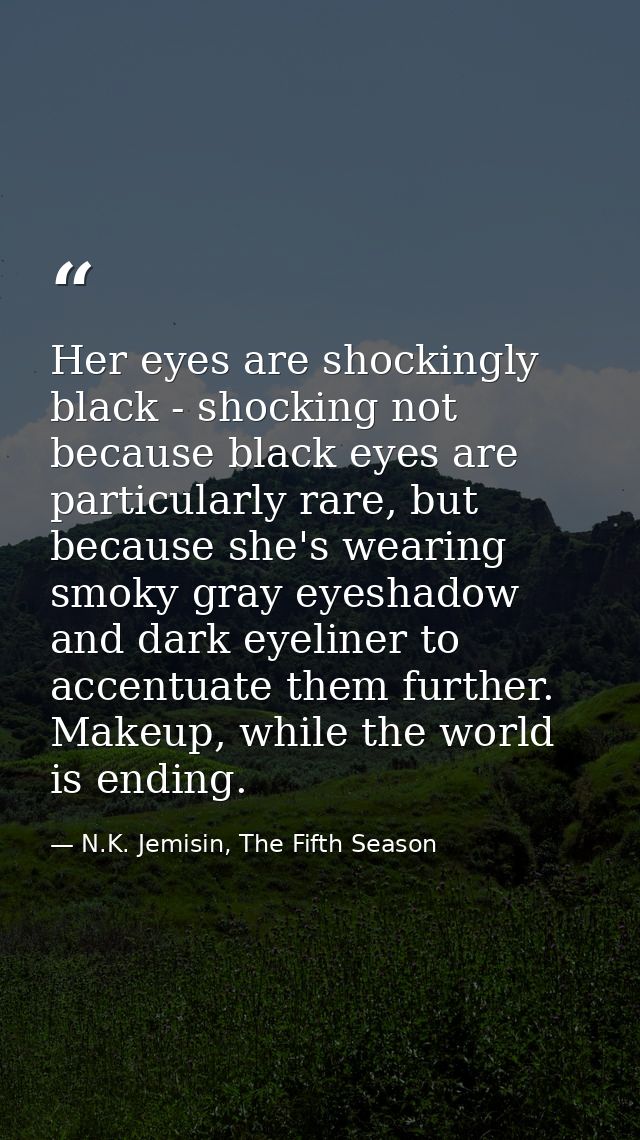 Her eyes are shockingly black - shocking not because black eyes are particularly rare, but because she's wearing smoky g — N.K. Jemisin, The Fifth Season