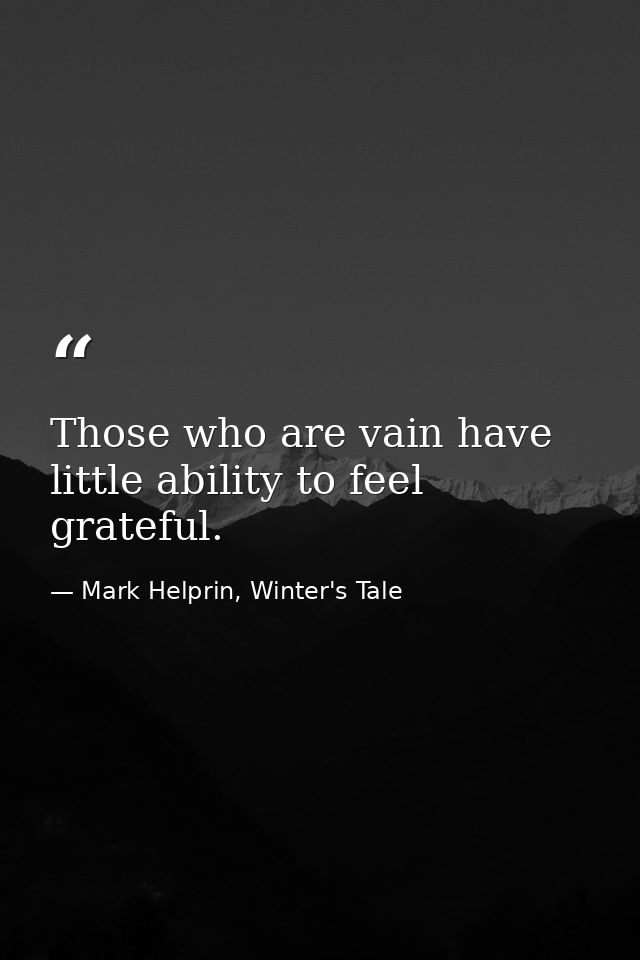 Those who are vain have little ability to feel grateful. — Mark Helprin, Winter's Tale