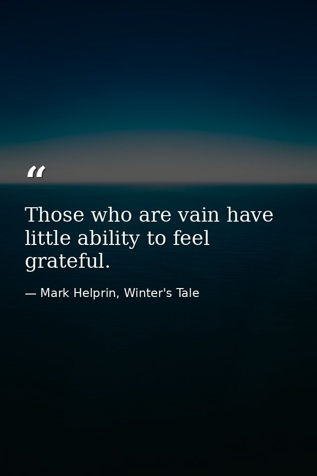 Those who are vain have little ability to feel grateful. — Mark Helprin, Winter's Tale